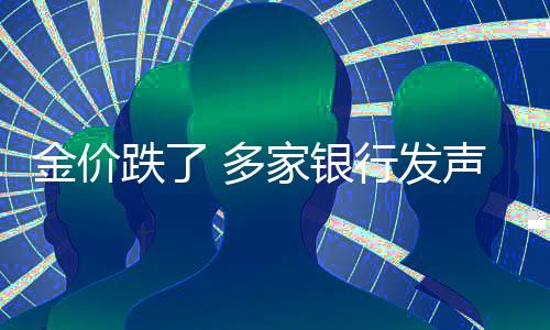 金價跌了 多家銀行發(fā)聲，最新市場動態(tài)與影響分析