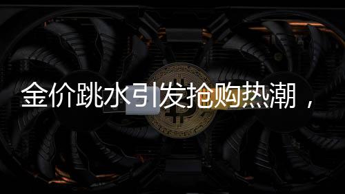 金價跳水引發(fā)搶購熱潮，凌晨四點排隊買黃金成新常態(tài)
