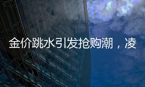 金價(jià)跳水引發(fā)搶購(gòu)潮，凌晨4點(diǎn)排隊(duì)買黃金成新常態(tài)