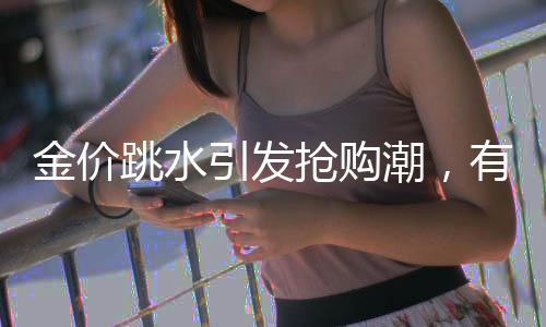 金價(jià)跳水引發(fā)搶購潮，有人凌晨4點(diǎn)排隊(duì)買黃金