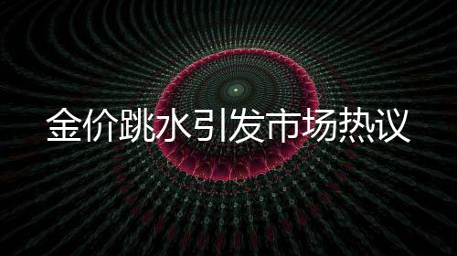 金價跳水引發(fā)市場熱議