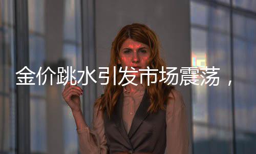 金價跳水引發(fā)市場震蕩，投資者如何應(yīng)對？