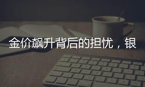 金價(jià)飆升背后的擔(dān)憂(yōu)，銀行也心發(fā)慌