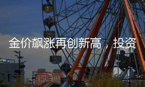 金價(jià)飆漲再創(chuàng)新高，投資者獲利豐厚，有人凈賺近20萬(wàn)