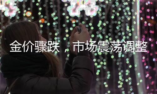 金價(jià)驟跌，市場(chǎng)震蕩調(diào)整——分析當(dāng)前趨勢(shì)及其潛在影響