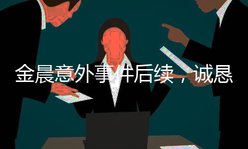 金晨意外事件后續(xù)，誠懇道歉給被砸中的小孩兒及其家庭