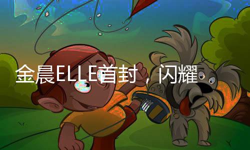 金晨ELLE首封，閃耀星光的時尚之旅