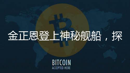 金正恩登上神秘艦船，探索未知之旅，朝鮮領(lǐng)導(dǎo)人的海事新紀(jì)元