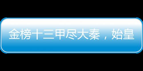 金榜十三甲盡大秦，始皇人麻了