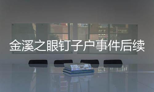 金溪之眼釘子戶事件后續(xù)，釘子戶的后悔之旅