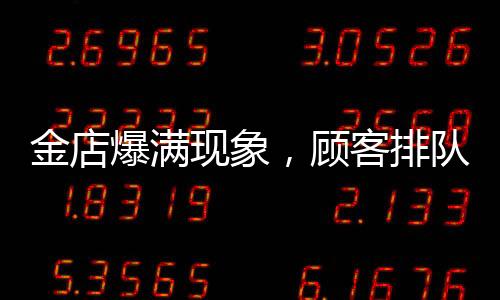 金店爆滿現(xiàn)象，顧客排隊(duì)達(dá)十三小時(shí)，黃金投資熱度持續(xù)升溫