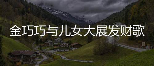 金巧巧與兒女大展發(fā)財(cái)歌手勢舞，共舞快樂人生