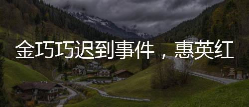 金巧巧遲到事件，惠英紅堅持道歉引發(fā)熱議