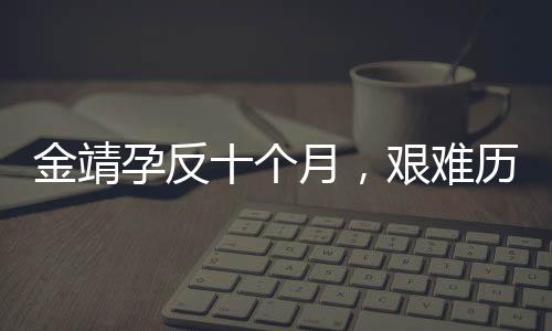 金靖孕反十個月，艱難歷程展現(xiàn)母愛力量