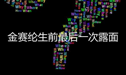金賽綸生前最后一次露面，一段紀(jì)念與緬懷的時(shí)光