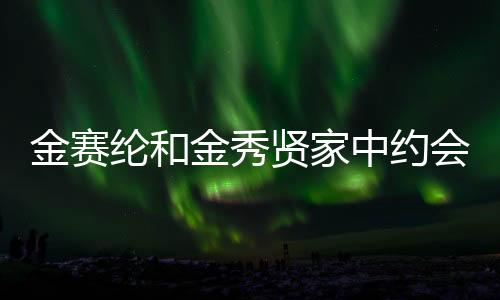 金賽綸和金秀賢家中約會(huì)畫面公開，韓流明星甜蜜瞬間引熱議