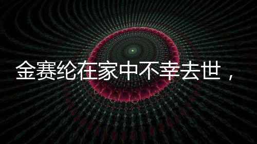 金賽綸在家中不幸去世，享年僅25歲，引發(fā)演藝界巨大悲痛