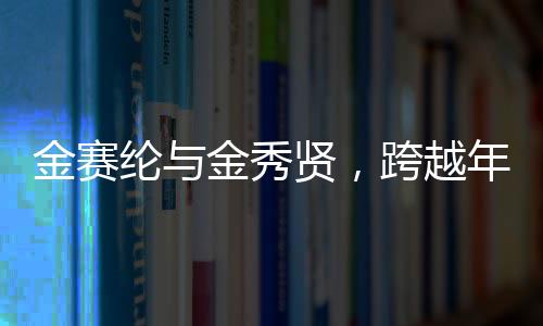 金賽綸與金秀賢，跨越年齡界限的交往之路揭秘