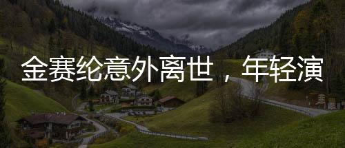 金賽綸意外離世，年輕演員的生命遺憾終結(jié)，令人扼腕嘆息