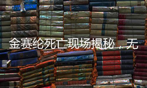 金賽綸死亡現(xiàn)場揭秘，無遺書遺留