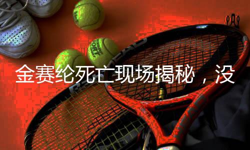 金賽綸死亡現(xiàn)場(chǎng)揭秘，沒(méi)有遺書(shū)留下的謎團(tuán)
