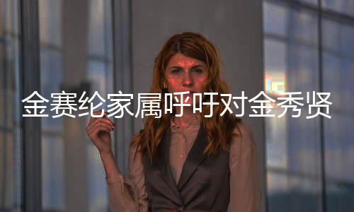 金賽綸家屬呼吁對金秀賢等人進行嚴厲懲罰，一場引發(fā)的社會輿論熱議
