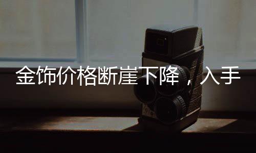 金飾價(jià)格斷崖下降，入手即虧？全面解讀市場(chǎng)現(xiàn)狀與未來(lái)趨勢(shì)