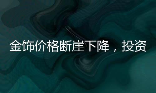 金飾價格斷崖下降，投資者需警惕，入手即虧？市場究竟何去何從？