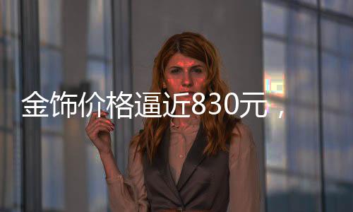 金飾價(jià)格逼近830元，市場(chǎng)分析與趨勢(shì)預(yù)測(cè)