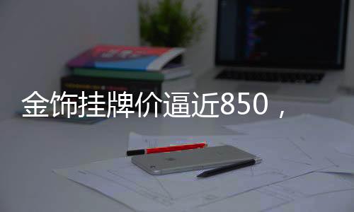 金飾掛牌價逼近850，市場走勢分析與預(yù)測