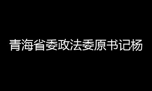 青海省委政法委原書記楊發(fā)森被逮捕，引發(fā)社會關(guān)注