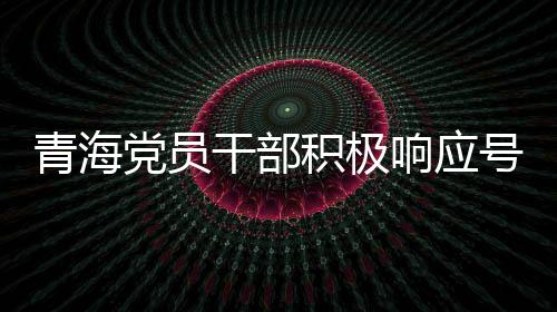 青海黨員干部積極響應(yīng)號(hào)召，3076名黨員干部上繳禮金達(dá)2095萬(wàn)