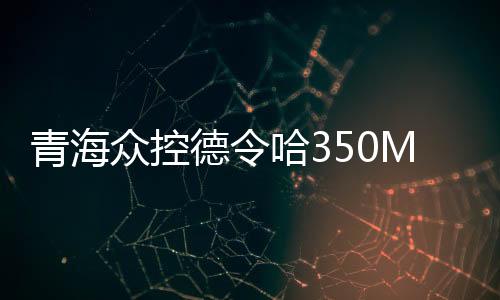 青海眾控德令哈350MW光熱發(fā)電示范（試點）項目可研報告過審