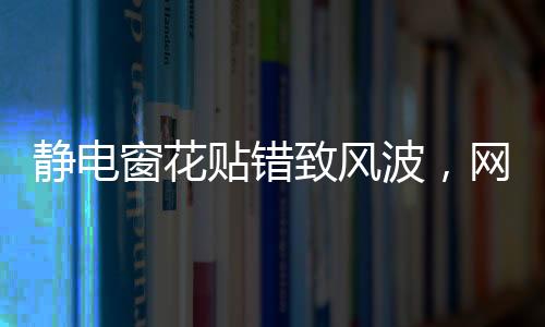 靜電窗花貼錯致風(fēng)波，網(wǎng)傳半永久效應(yīng)成焦點