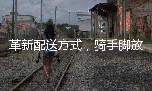 革新配送方式，騎手腳放外賣保溫箱，一線配送員的新常態(tài)
