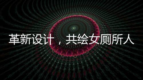 革新設計，共繪女廁所人性化未來