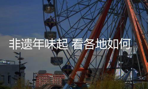 非遺年味起 看各地如何迎蛇年