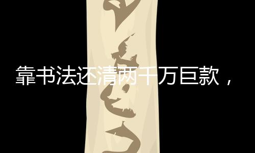 靠書(shū)法還清兩千萬(wàn)巨款，見(jiàn)證技藝之偉大價(jià)值