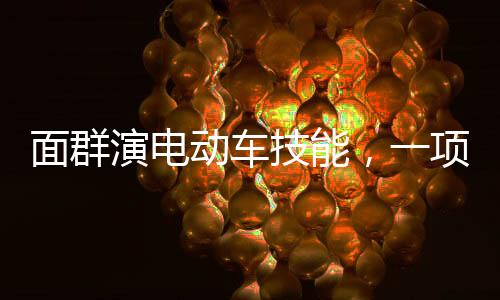 面群演電動車技能，一項被錄取的新技能引領(lǐng)未來