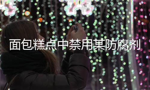 面包糕點(diǎn)中禁用某防腐劑，關(guān)注食品安全，守護(hù)民眾健康