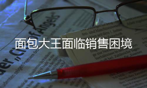 面包大王面臨銷售困境