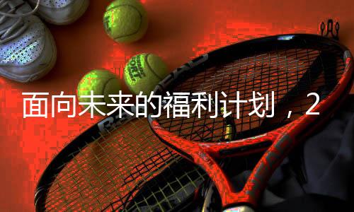 面向未來的福利計劃，2025年將為全國1.7億老人漲工資
