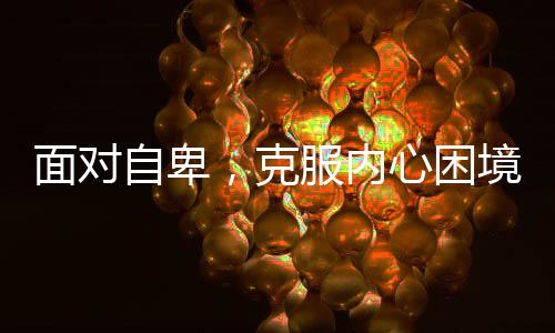 面對(duì)自卑，克服內(nèi)心困境，珍視生命之美
