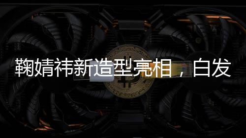 鞠婧祎新造型亮相，白發(fā)狐貍魅力無限