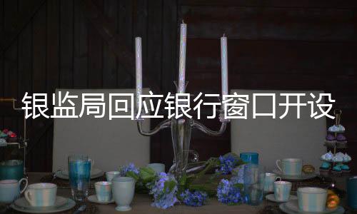 銀監(jiān)局回應(yīng)銀行窗口開設(shè)數(shù)量爭(zhēng)議，確保服務(wù)質(zhì)量與效率并重