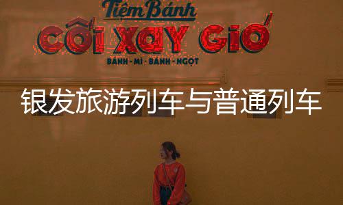銀發(fā)旅游列車與普通列車的區(qū)別