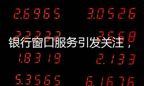 銀行窗口服務(wù)引發(fā)關(guān)注，八個(gè)窗口六個(gè)未開(kāi)放，服務(wù)質(zhì)量待提升