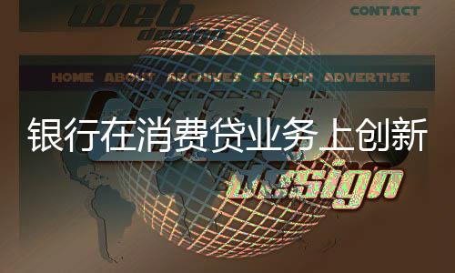 銀行在消費(fèi)貸業(yè)務(wù)上創(chuàng)新不斷，多樣化策略引領(lǐng)市場新潮流