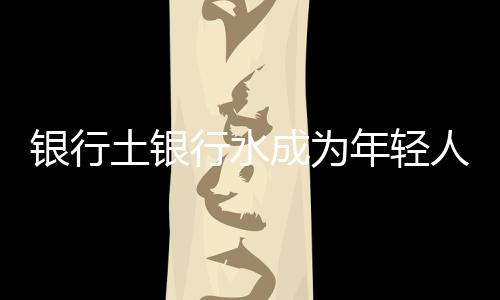 銀行土銀行水成為年輕人理財(cái)新寵，掀搶購熱潮