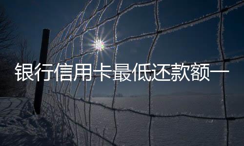 銀行信用卡最低還款額一降再降